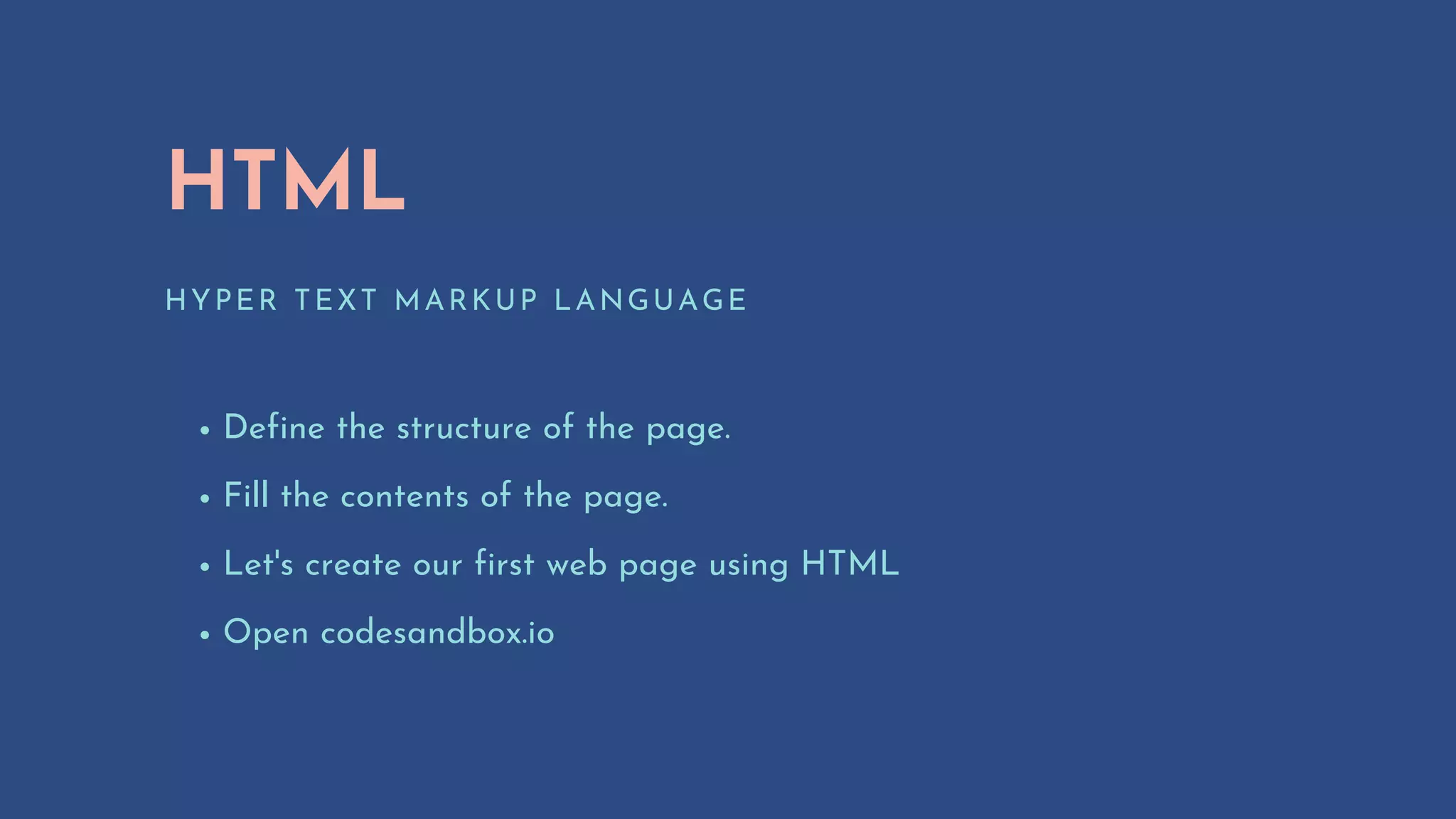 HTML
HYPER TEXT MARKUP LANGUAGE
Define the structure of the page.
Fill the contents of the page.
Let's create our first web page using HTML
Open codesandbox.io
 