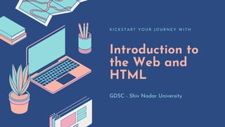 Introduction to
the Web and
HTML
K I C K S T A R T Y O U R J O U R N E Y W I T H
GDSC - Shiv Nadar University
 