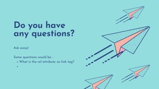 Do you have
any questions?
What is the rel attribute on link tag?
Ask away!
Some questions would be -
 