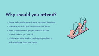 Why should you attend?
Learn web development from a seasoned developer.
Create a portfolio you can publish and flaunt.
Best 3 portfolios will get prizes worth ₹6000.
Create website you can sell.
Understand what kind of challenges/problems a
web developer faces and solves.
 
