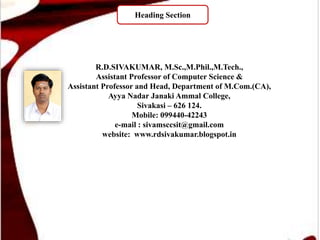 R.D.SIVAKUMAR, M.Sc.,M.Phil.,M.Tech.,
Assistant Professor of Computer Science &
Assistant Professor and Head, Department of M.Com.(CA),
Ayya Nadar Janaki Ammal College,
Sivakasi – 626 124.
Mobile: 099440-42243
e-mail : sivamsccsit@gmail.com
website: www.rdsivakumar.blogspot.in
Heading Section
 