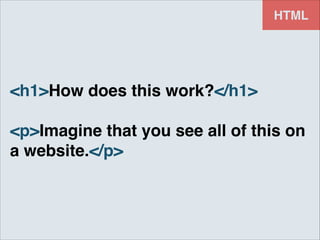 HTML

<h1>How does this work?</h1>!
!

<p>Imagine that you see all of this on
a website.</p>

 