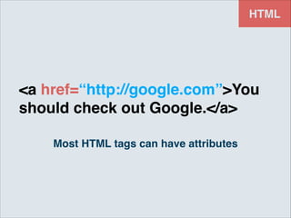 HTML

<a href=“http://google.com”>You
should check out Google.</a>
Most HTML tags can have attributes

 