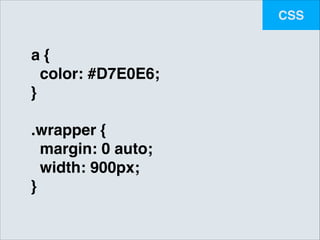 CSS

a {!
color: #D7E0E6;!
}!
!

.wrapper {!
margin: 0 auto;!
width: 900px;!
}

 