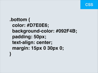 CSS

.bottom {!
color: #D7E0E6;!
background-color: #092F4B;!
padding: 50px;!
text-align: center;!
margin: 15px 0 30px 0;!
}

 