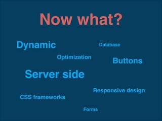 Now what?
Dynamic

Database

Optimization

Buttons

Server side
Responsive design
CSS frameworks
Forms

 