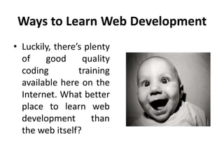 Ways to Learn Web Development
• Luckily, there’s plenty
of good quality
coding training
available here on the
Internet. What better
place to learn web
development than
the web itself?
 