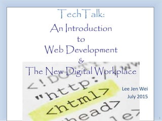 1
An Introduction
to
Web Development
&
The New Digital Workplace
Lee Jen Wei
July 2015
TechTalk:
 