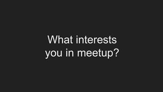 What interests
you in meetup?
 