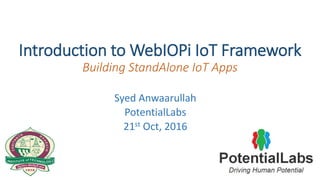 Introduction to WebIOPi IoT Framework
Building StandAlone IoT Apps
Syed Anwaarullah
PotentialLabs
21st Oct, 2016
 