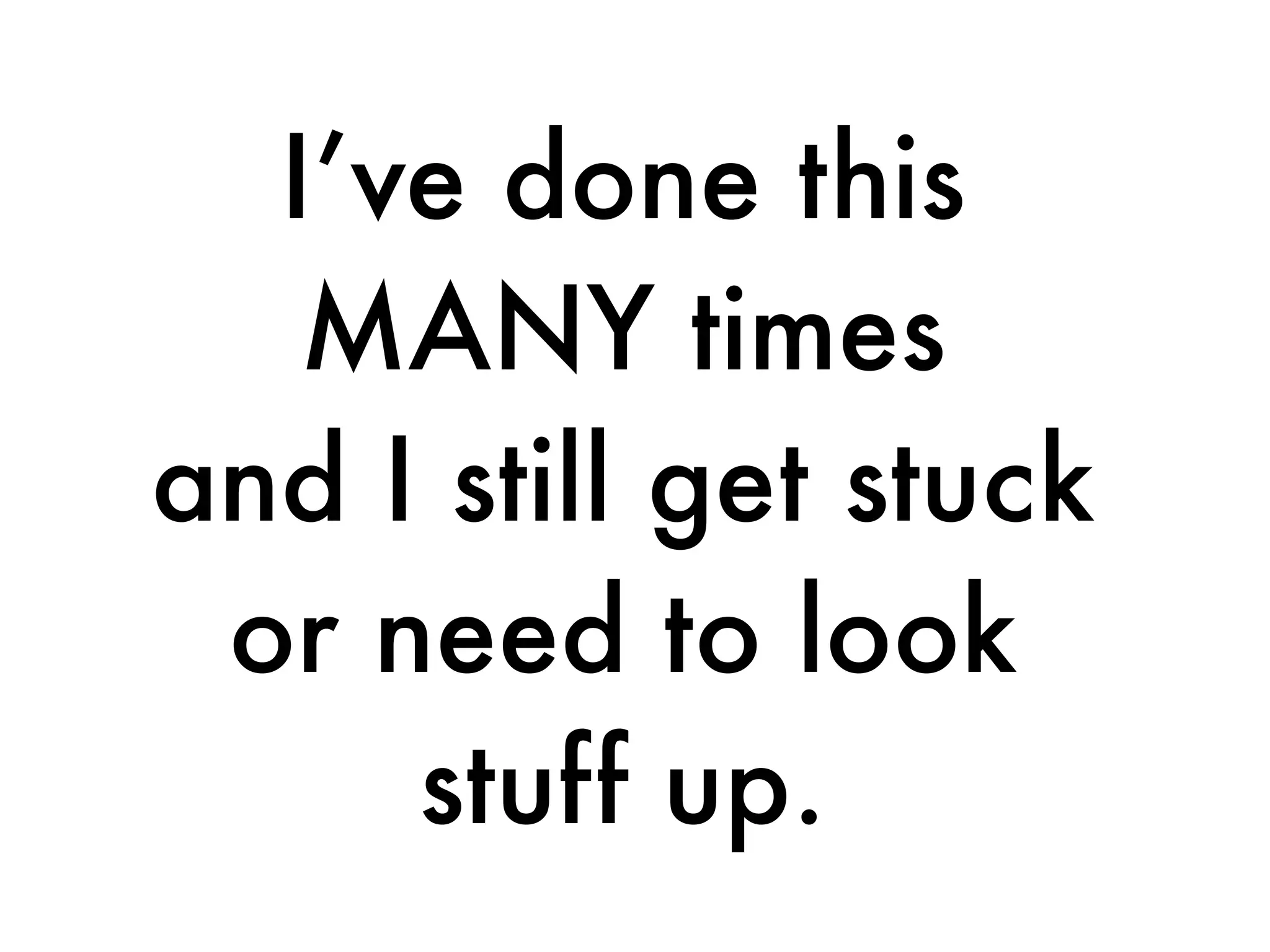 I’ve done this
MANY times
and I still get stuck
or need to look
stuff up.
 