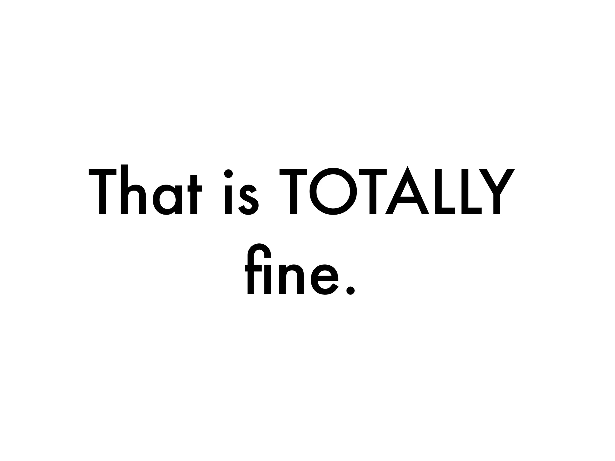 That is TOTALLY
ﬁne.
 