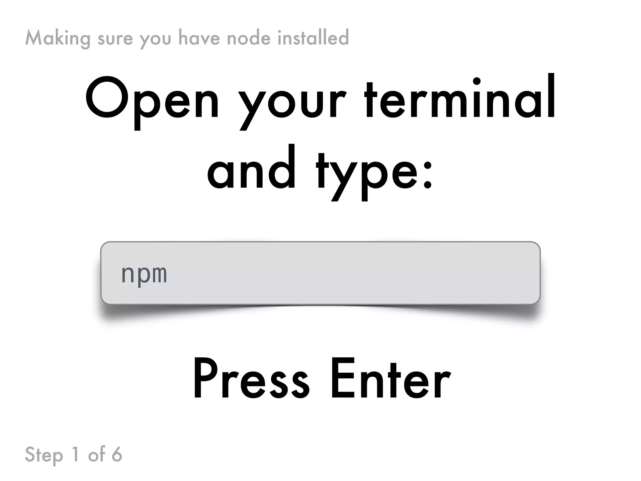 Open your terminal
and type:
npm
Press Enter
Making sure you have node installed
Step 1 of 6
 