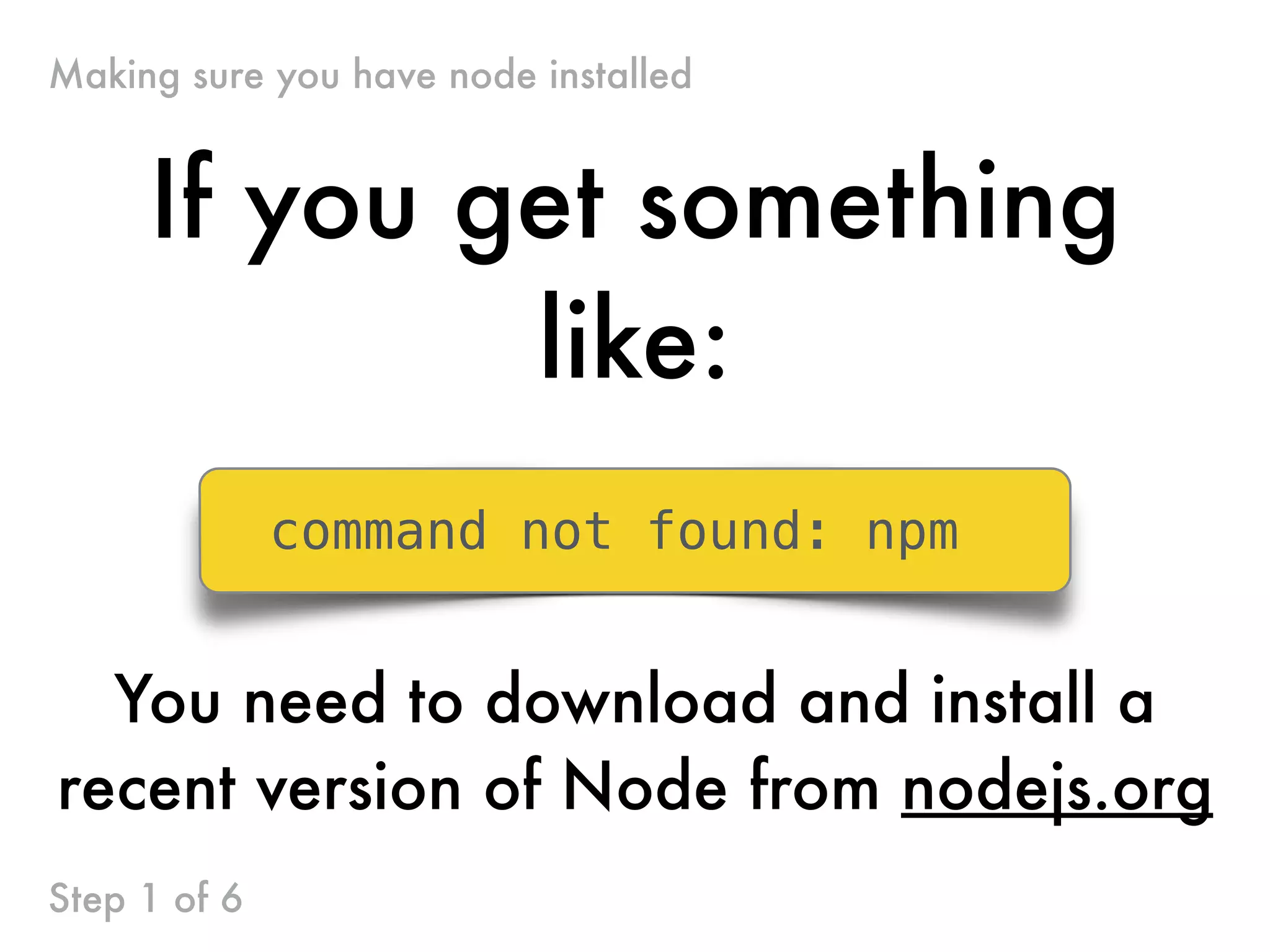If you get something
like:
command not found: npm
You need to download and install a
recent version of Node from nodejs.org
Making sure you have node installed
Step 1 of 6
 