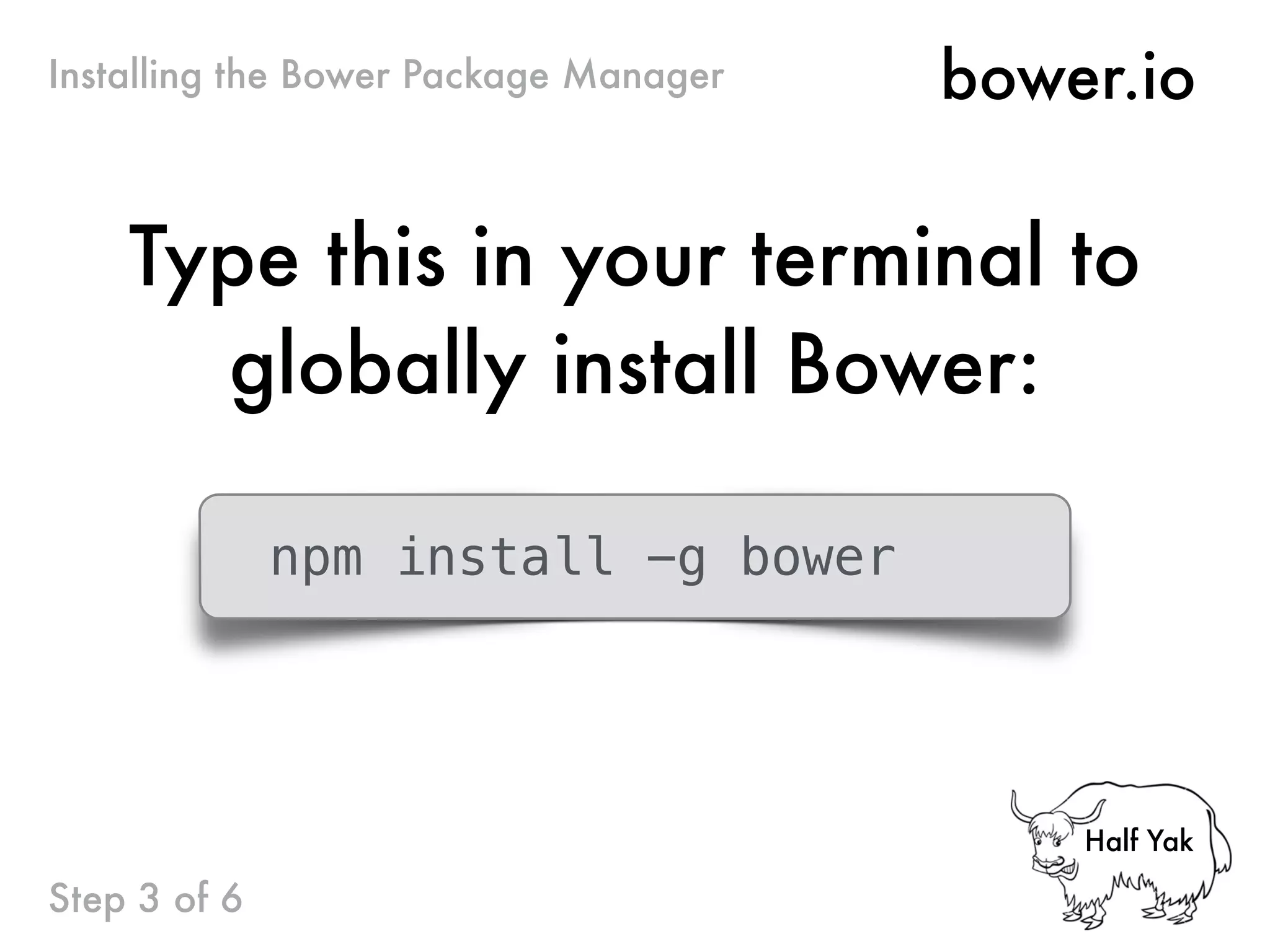 bower.io
Type this in your terminal to
globally install Bower:
Installing the Bower Package Manager
Step 3 of 6
npm install -g bower
Half Yak
 
