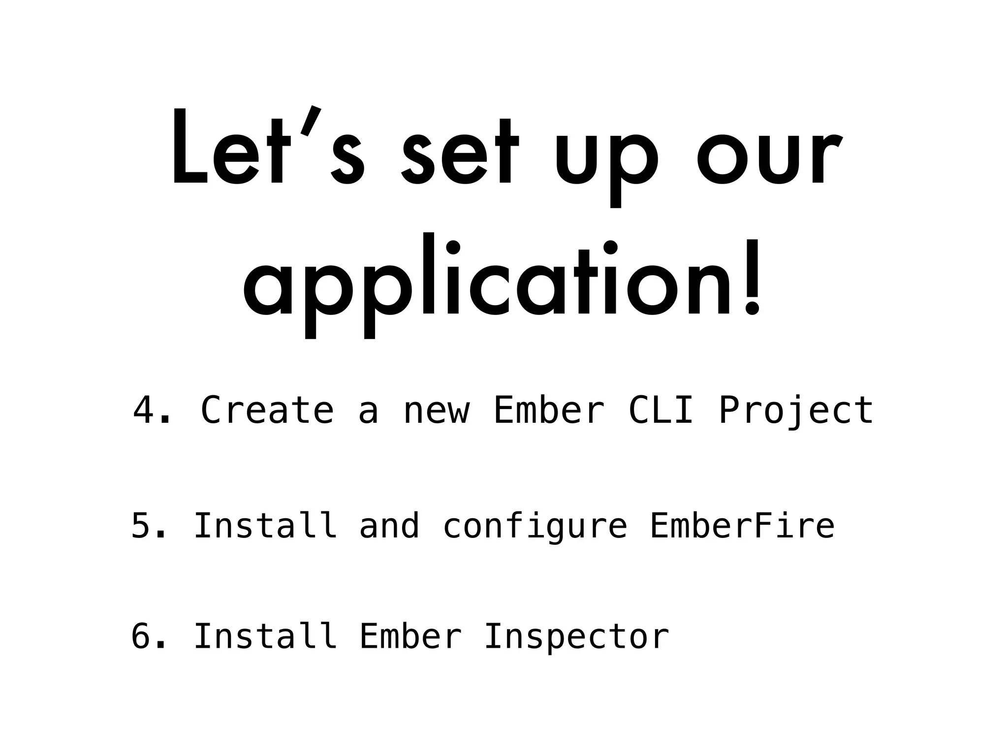 Let’s set up our
application!
4. Create a new Ember CLI Project
5. Install and configure EmberFire
6. Install Ember Inspector
 