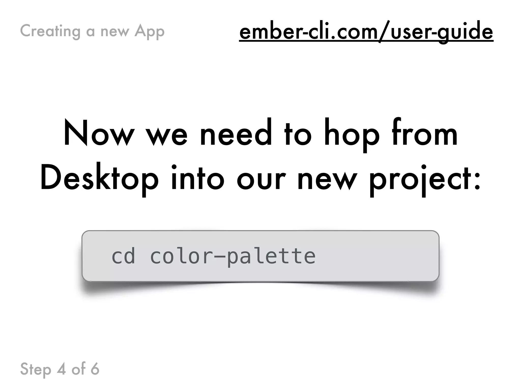 Now we need to hop from
Desktop into our new project:
cd color-palette
Step 4 of 6
ember-cli.com/user-guideCreating a new App
 