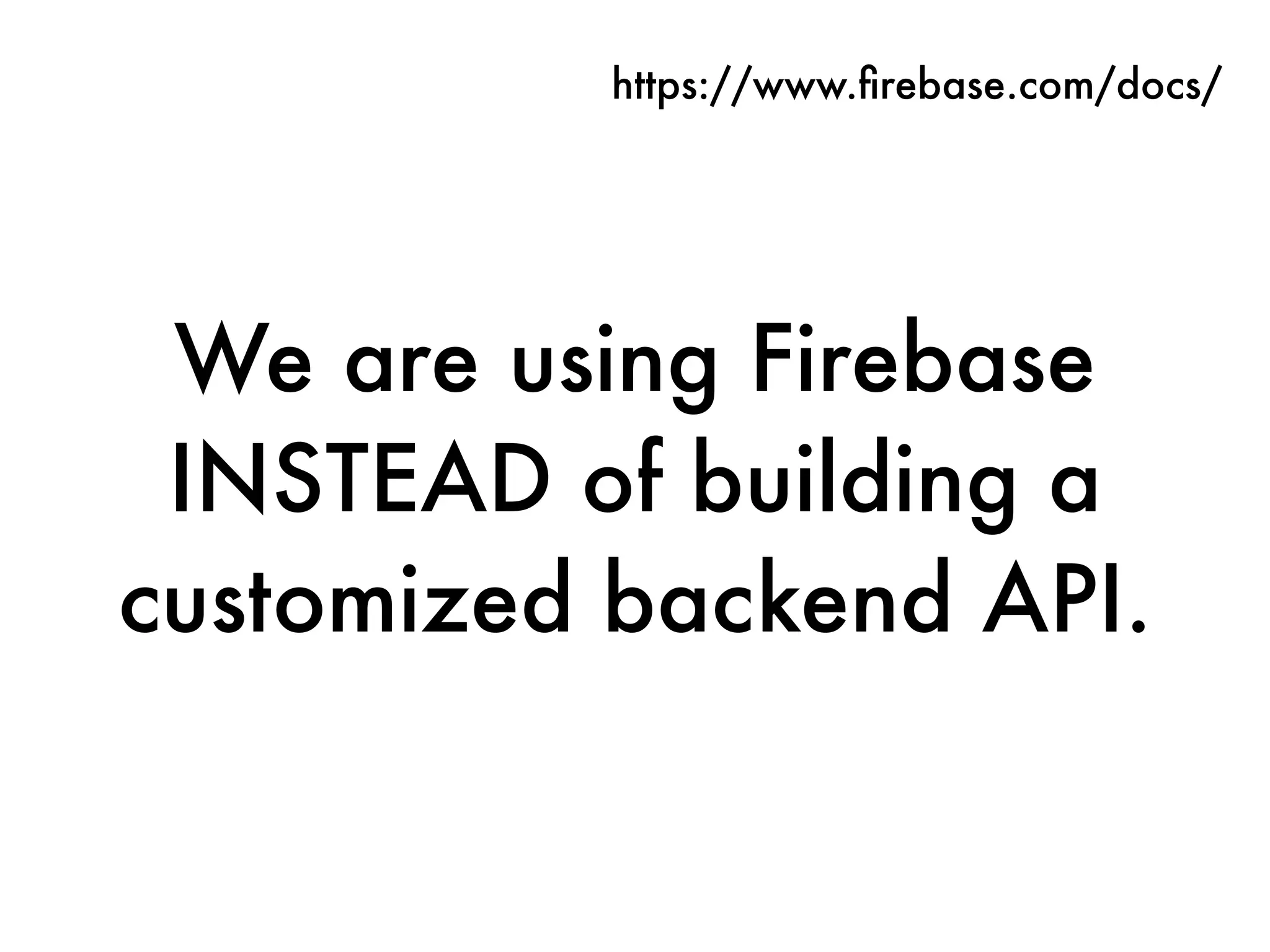 We are using Firebase
INSTEAD of building a
customized backend API.
https://www.ﬁrebase.com/docs/
 