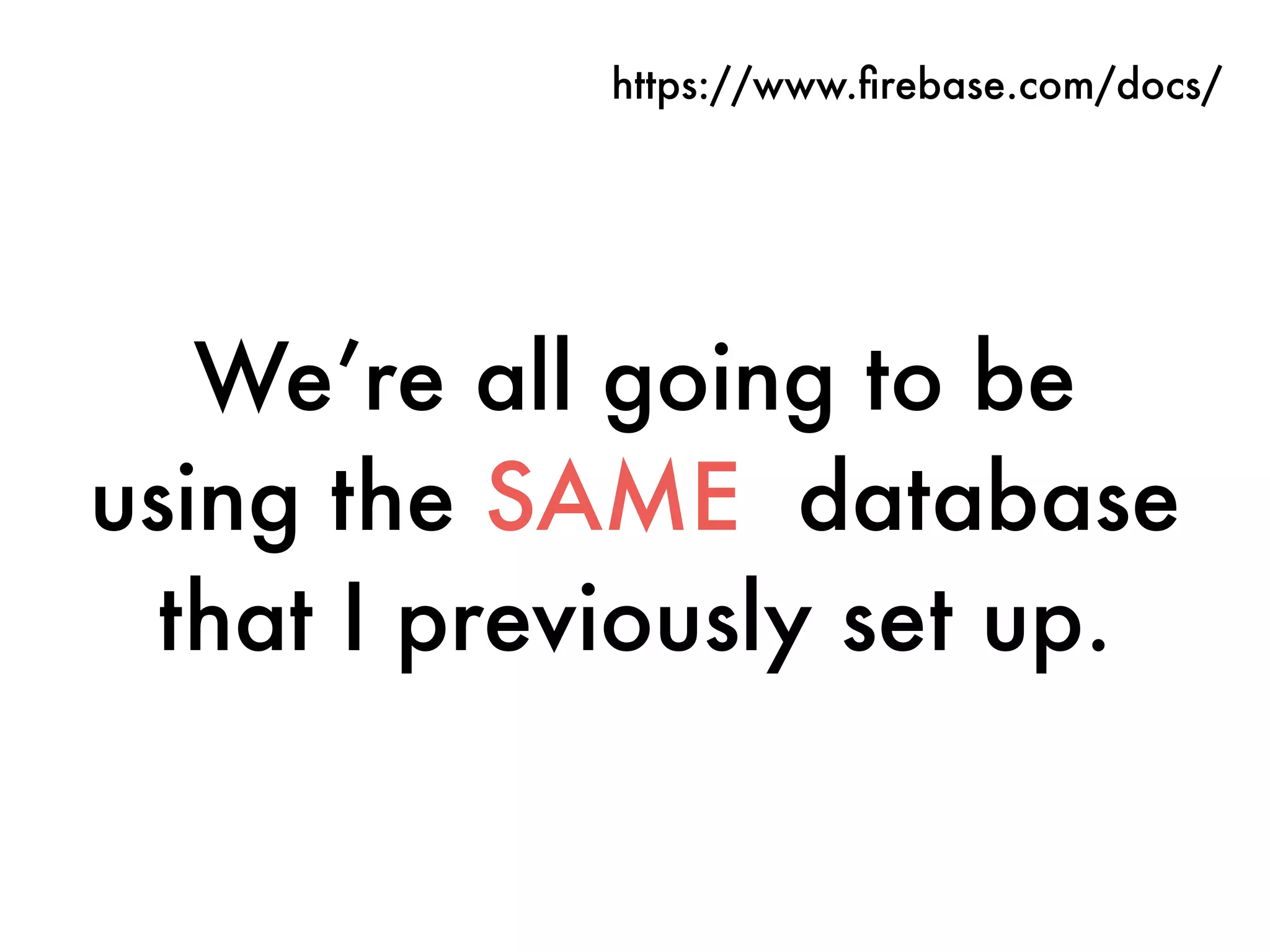 We’re all going to be
using the SAME database
that I previously set up.
https://www.ﬁrebase.com/docs/
 