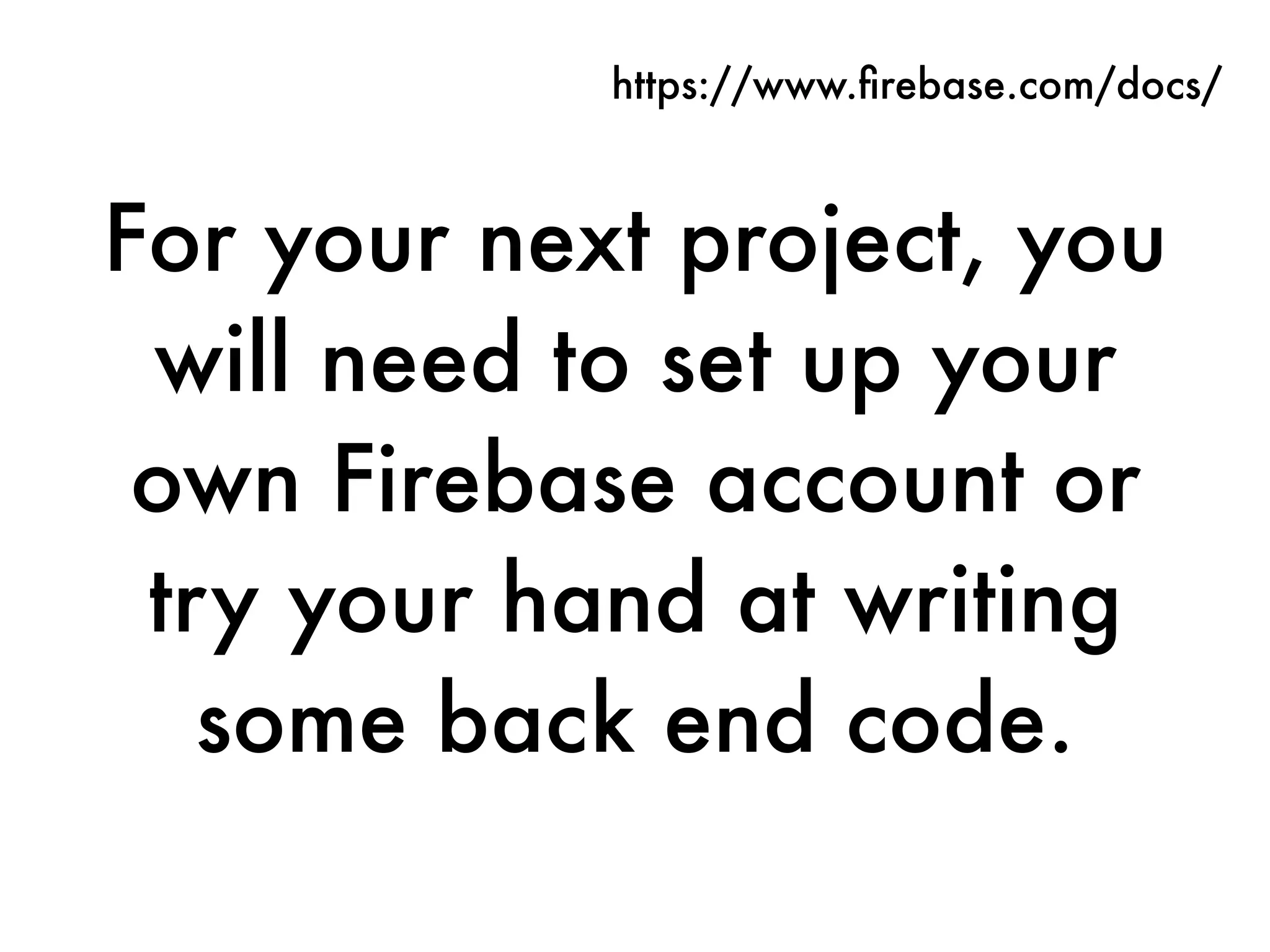 For your next project, you
will need to set up your
own Firebase account or
try your hand at writing
some back end code.
https://www.ﬁrebase.com/docs/
 