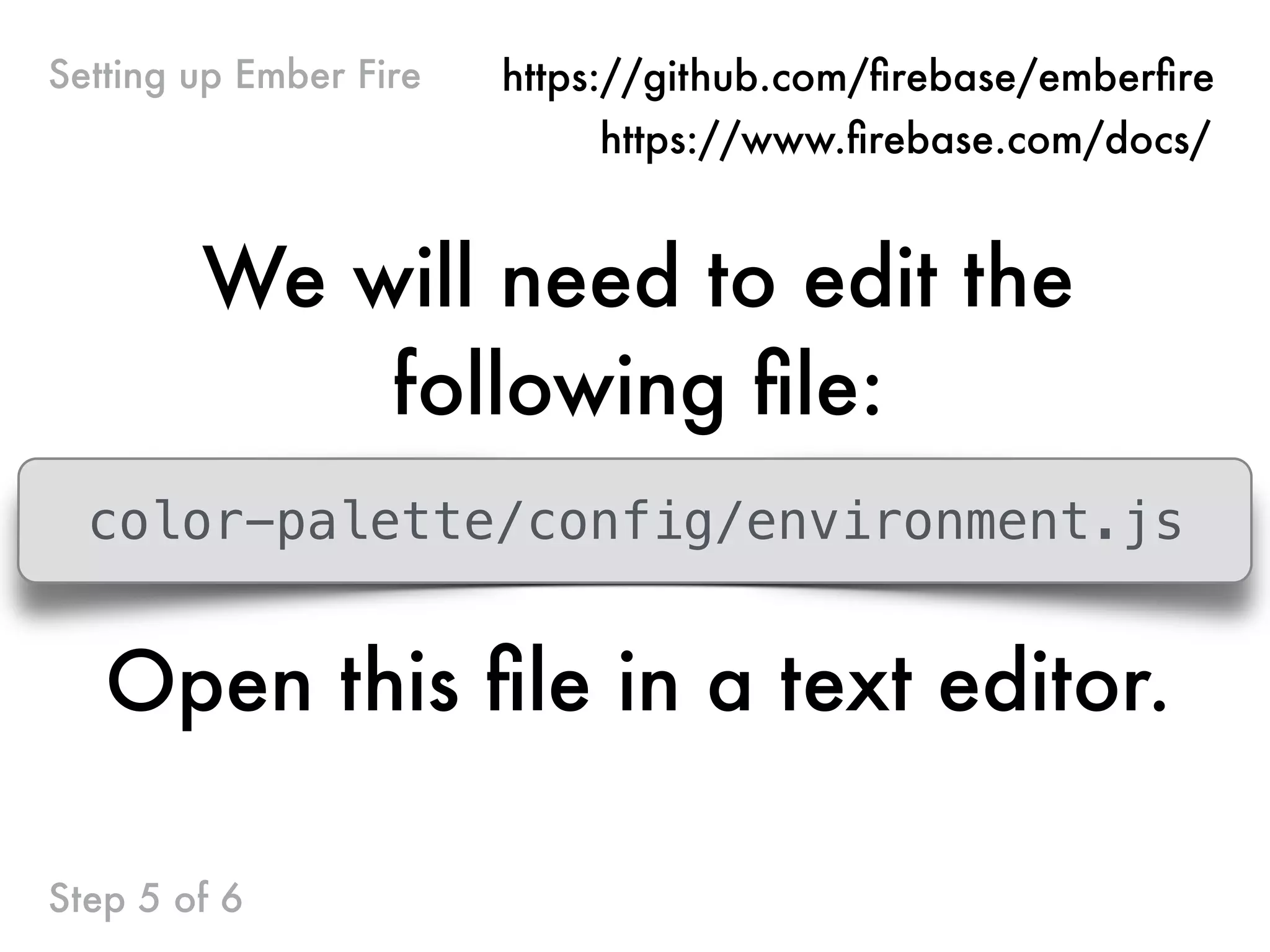 We will need to edit the
following ﬁle:
color-palette/config/environment.js
Open this ﬁle in a text editor.
Step 5 of 6
Setting up Ember Fire https://github.com/ﬁrebase/emberﬁre
https://www.ﬁrebase.com/docs/
 