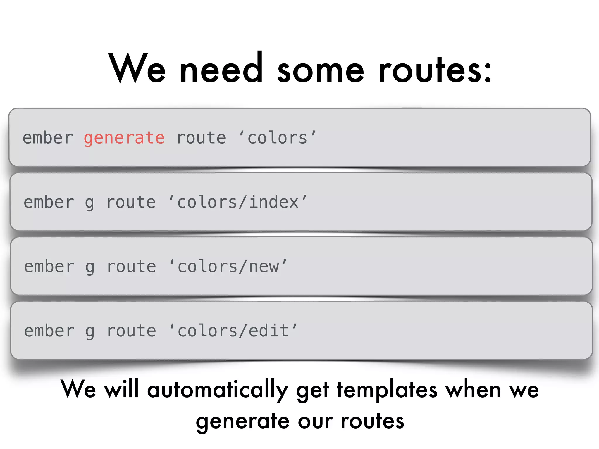 We need some routes:
ember generate route ‘colors’
ember g route ‘colors/index’
ember g route ‘colors/new’
ember g route ‘colors/edit’
We will automatically get templates when we
generate our routes
 