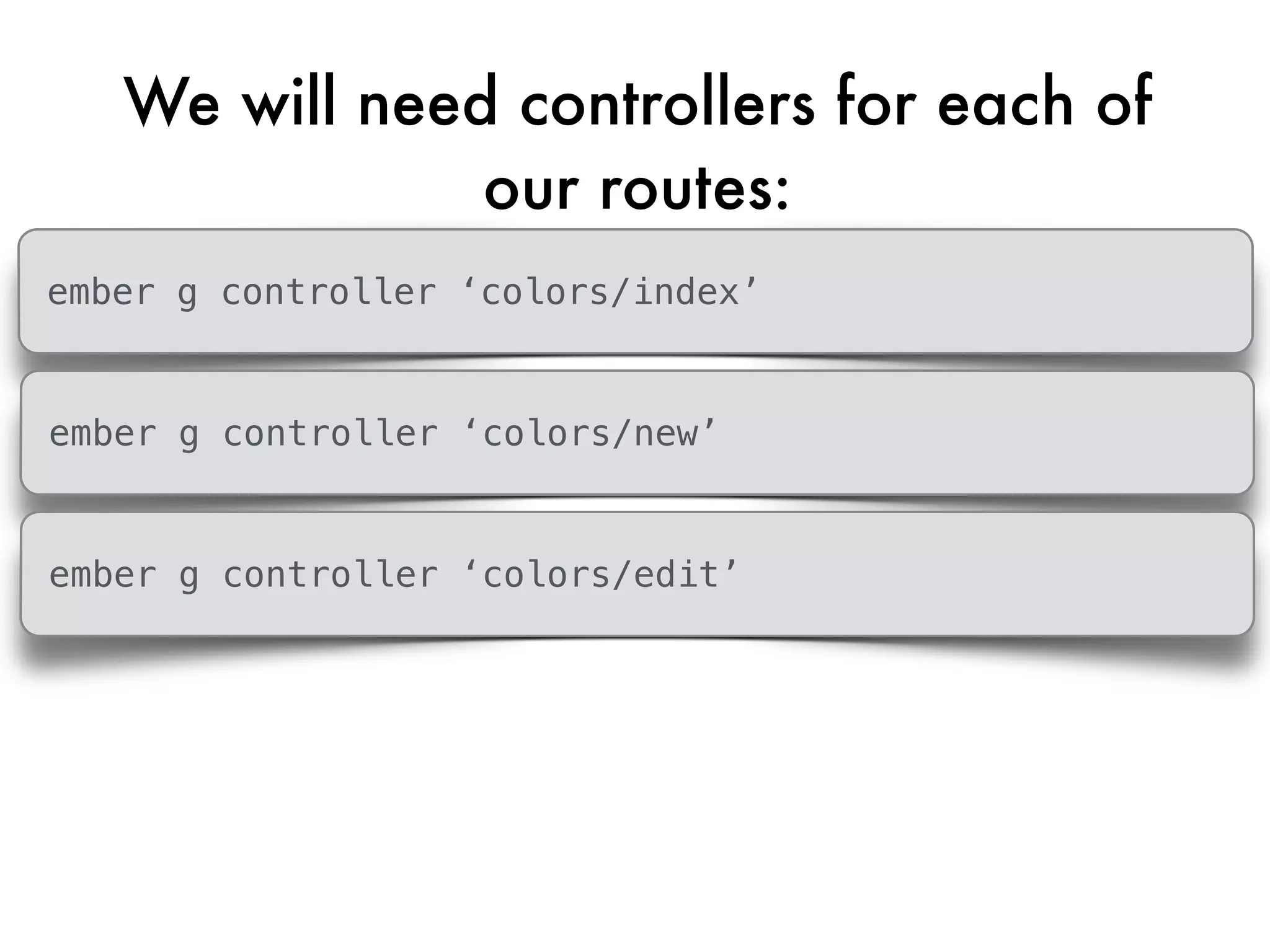 We will need controllers for each of
our routes:
ember g controller ‘colors/index’
ember g controller ‘colors/new’
ember g controller ‘colors/edit’
 