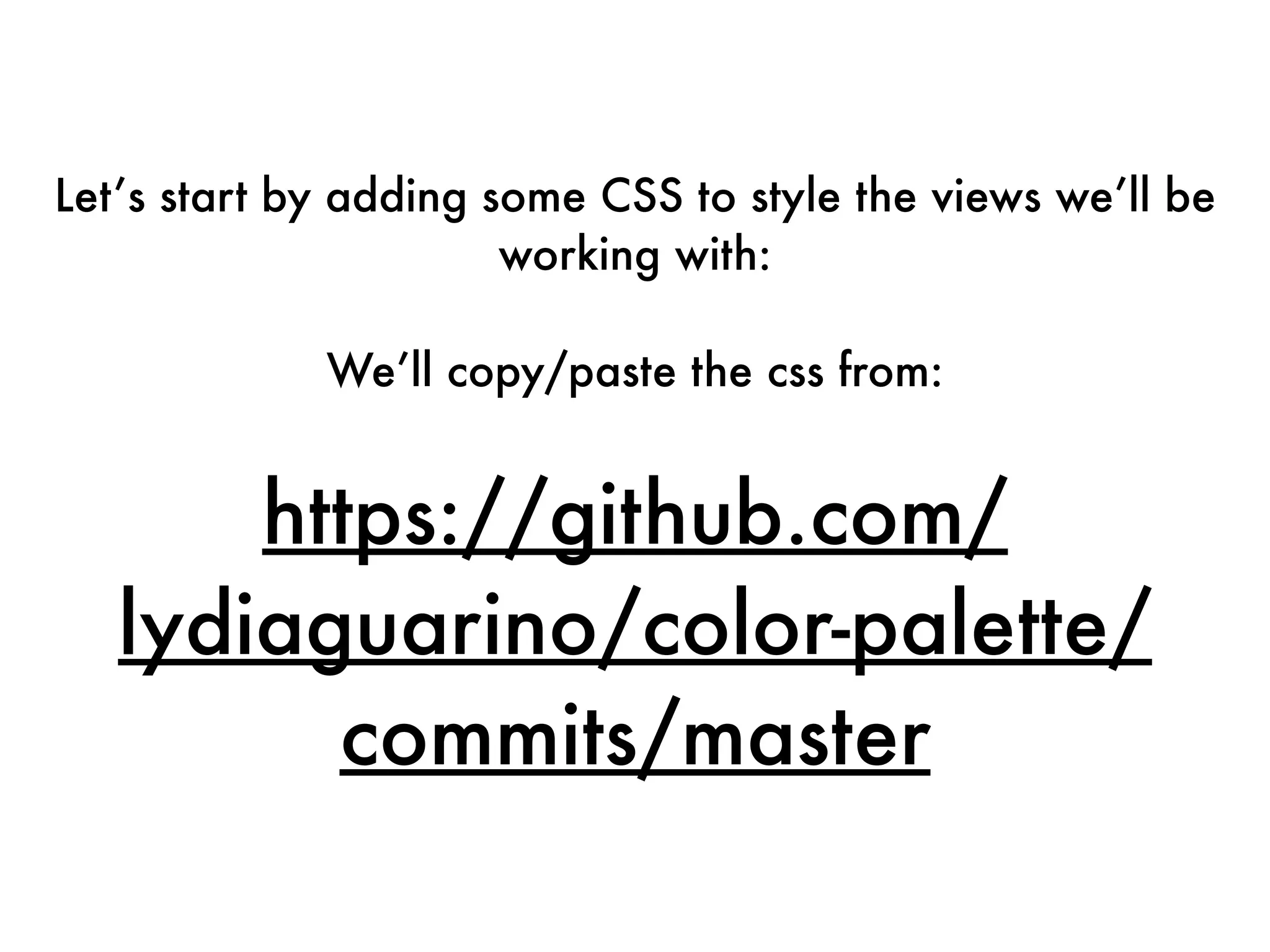 Let’s start by adding some CSS to style the views we’ll be
working with:
We’ll copy/paste the css from:
https://github.com/
lydiaguarino/color-palette/
commits/master
 