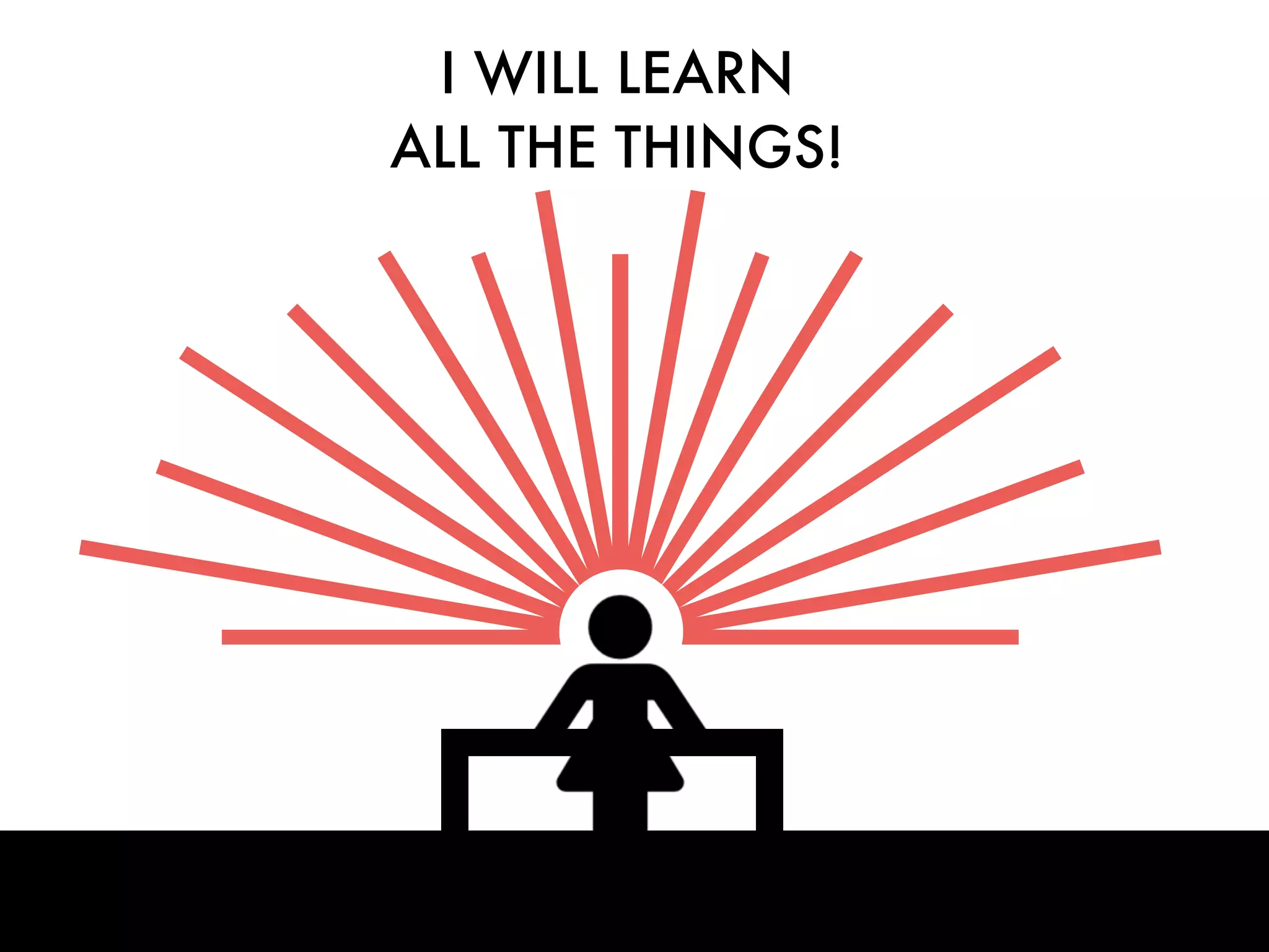 I WILL LEARN
ALL THE THINGS!
 