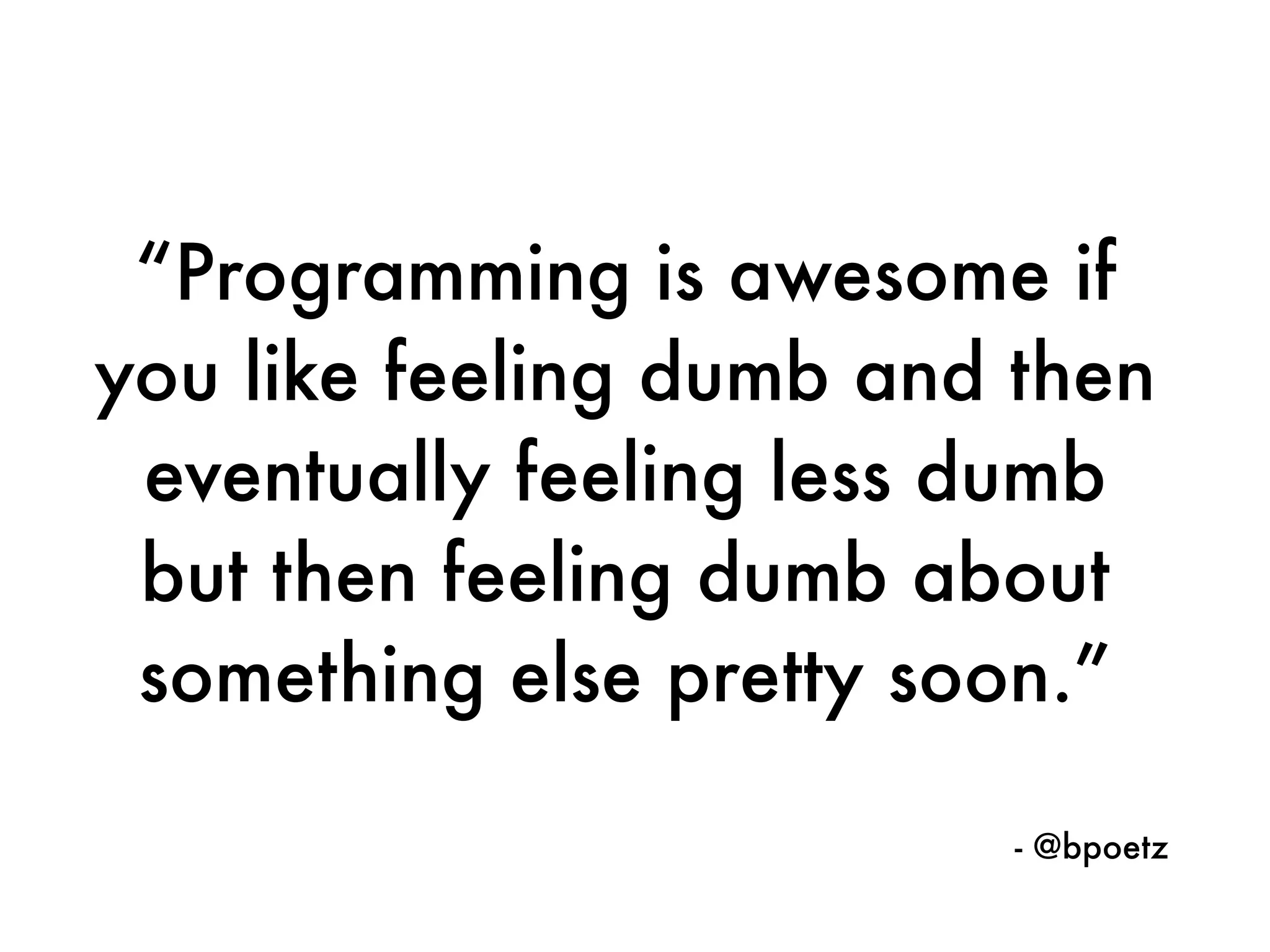 “Programming is awesome if
you like feeling dumb and then
eventually feeling less dumb
but then feeling dumb about
something else pretty soon.”
- @bpoetz
 