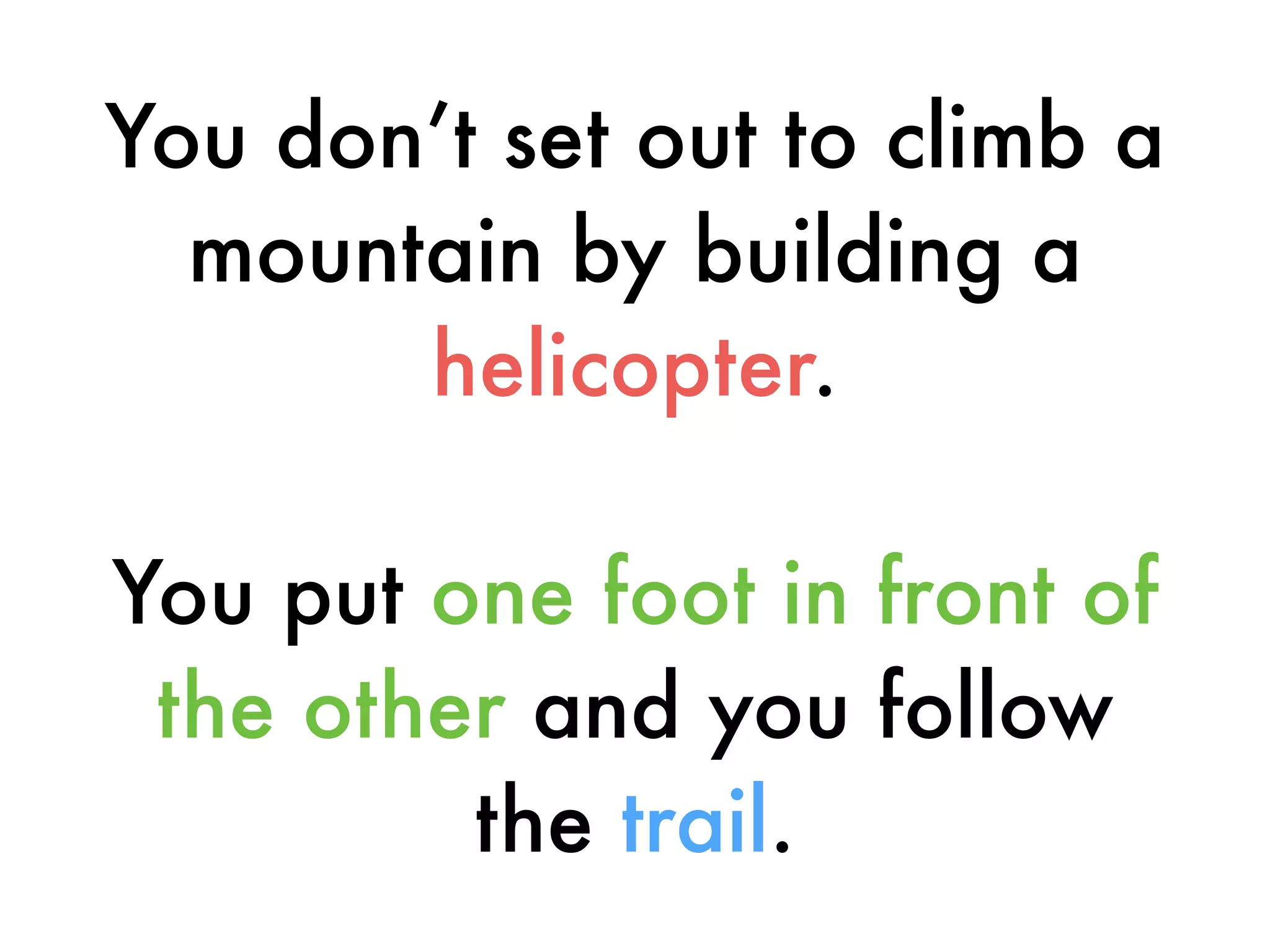 You don’t set out to climb a
mountain by building a
helicopter.
You put one foot in front of
the other and you follow
the trail.
 