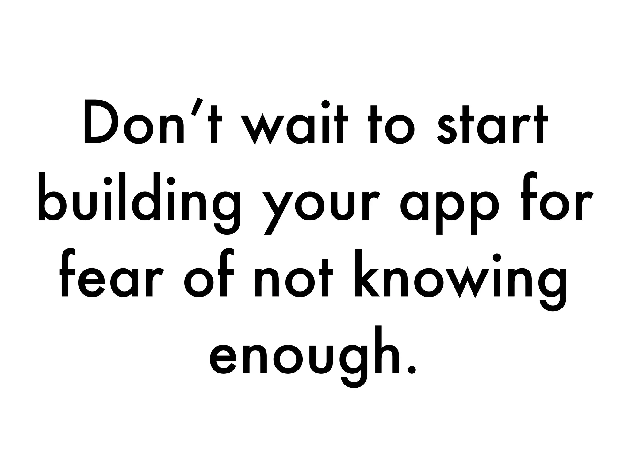 Don’t wait to start
building your app for
fear of not knowing
enough.
 