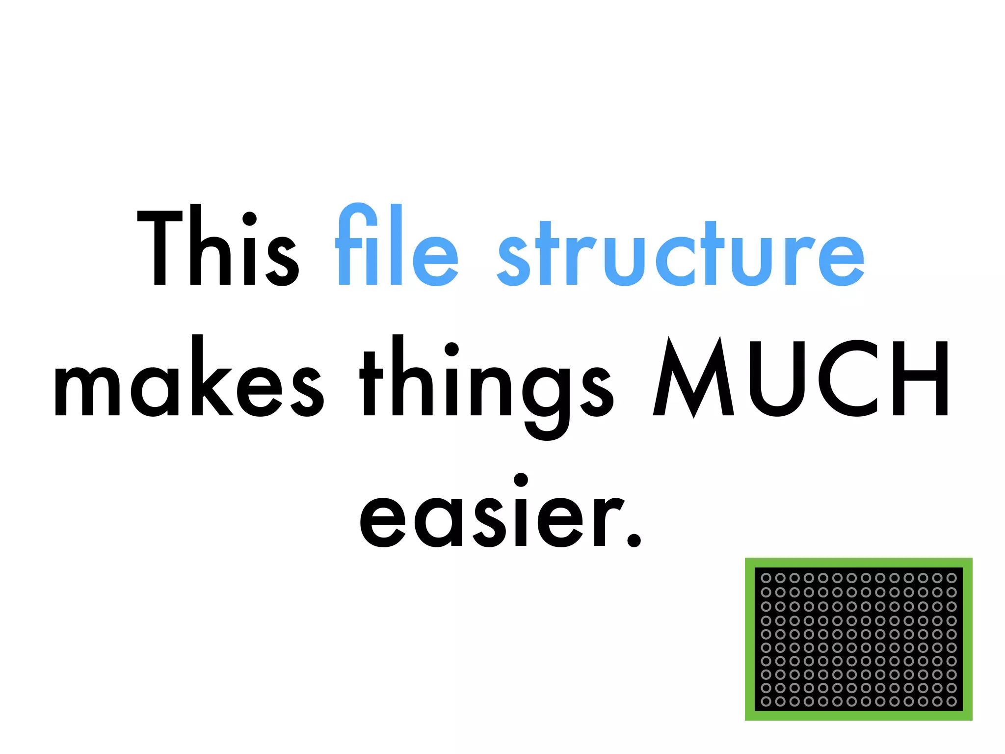 This ﬁle structure
makes things MUCH
easier.
 