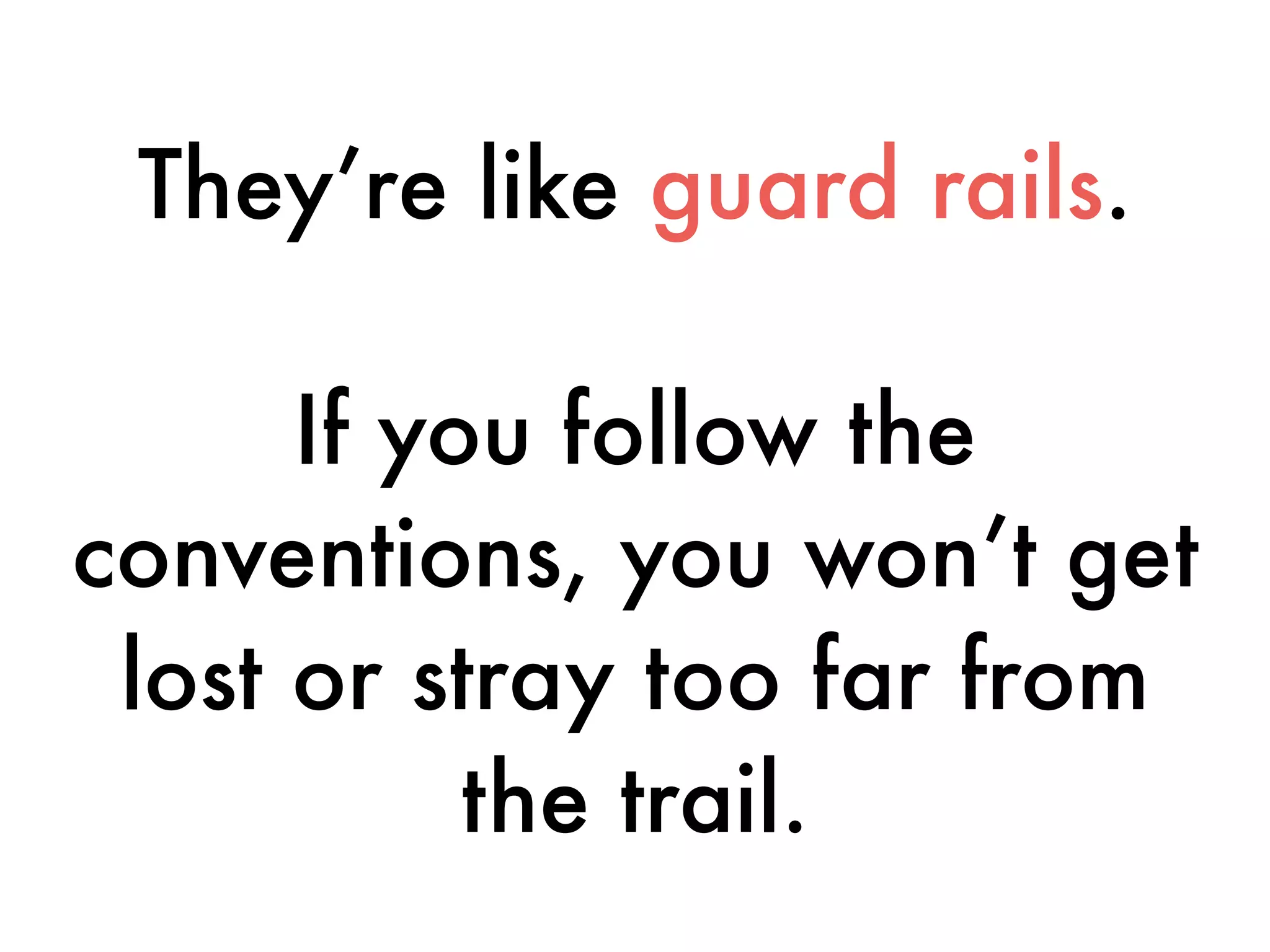 They’re like guard rails.
If you follow the
conventions, you won’t get
lost or stray too far from
the trail.
 