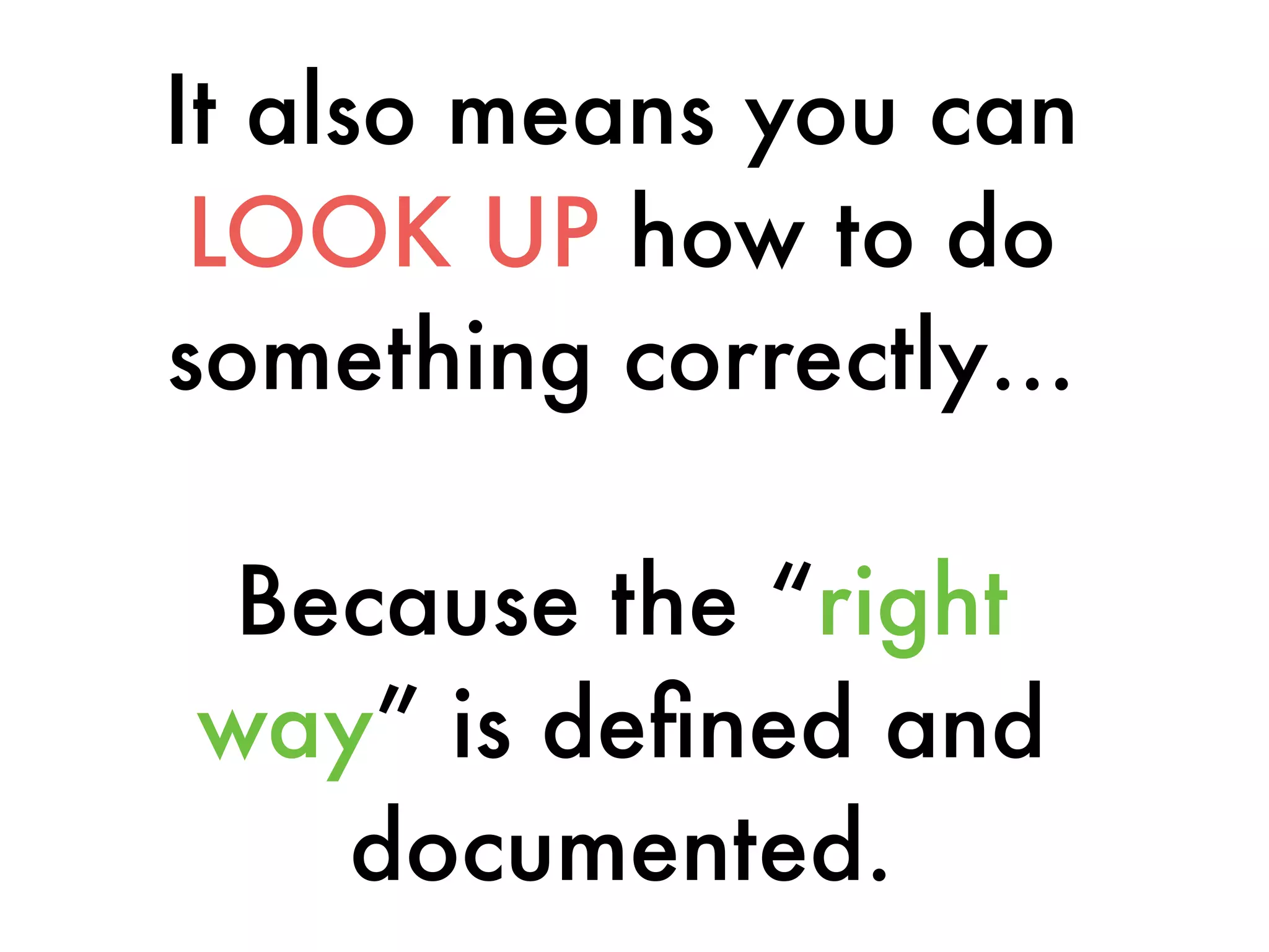 It also means you can
LOOK UP how to do
something correctly…
Because the “right
way” is deﬁned and
documented.
 