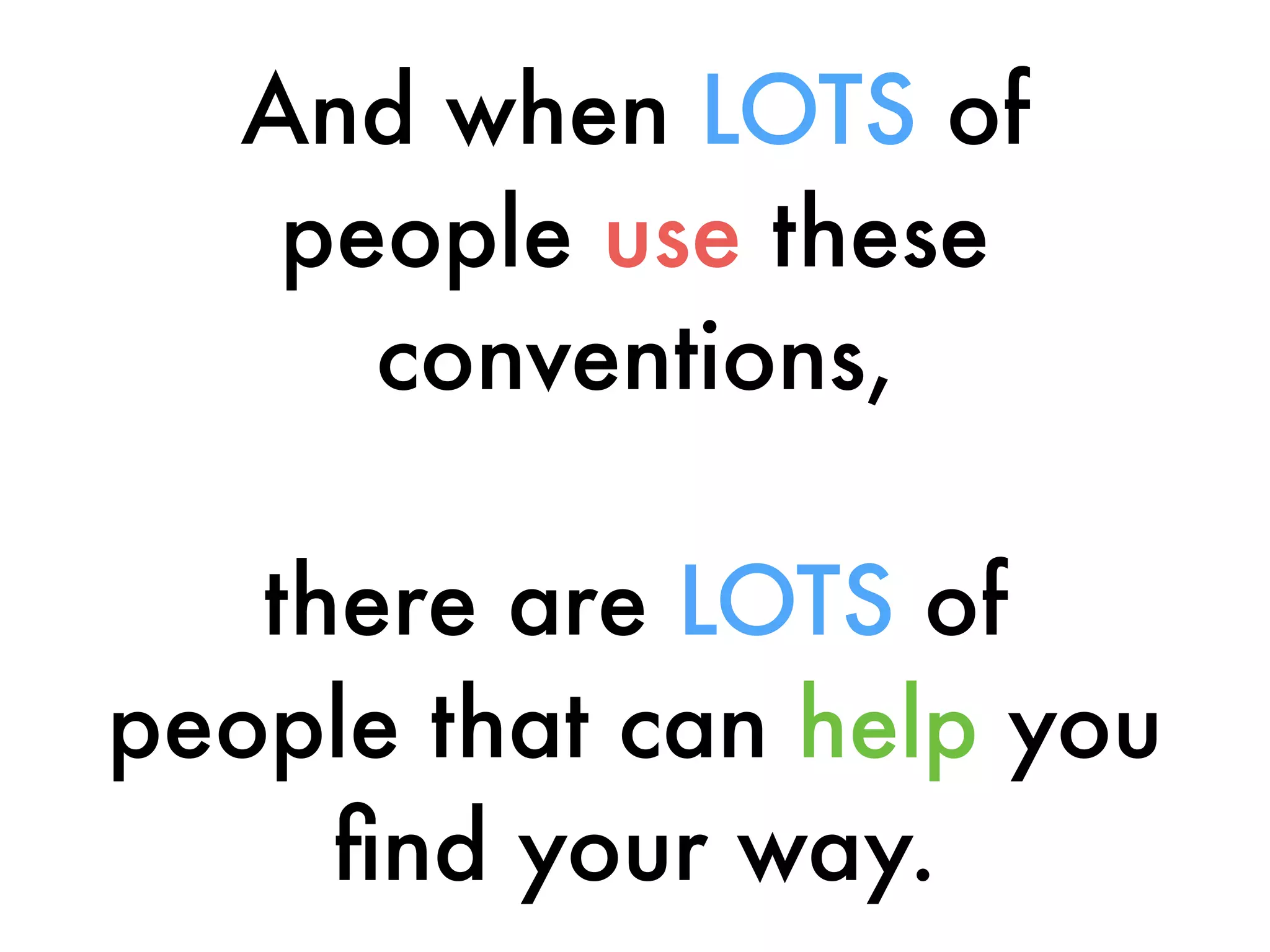 And when LOTS of
people use these
conventions,
there are LOTS of
people that can help you
ﬁnd your way.
 