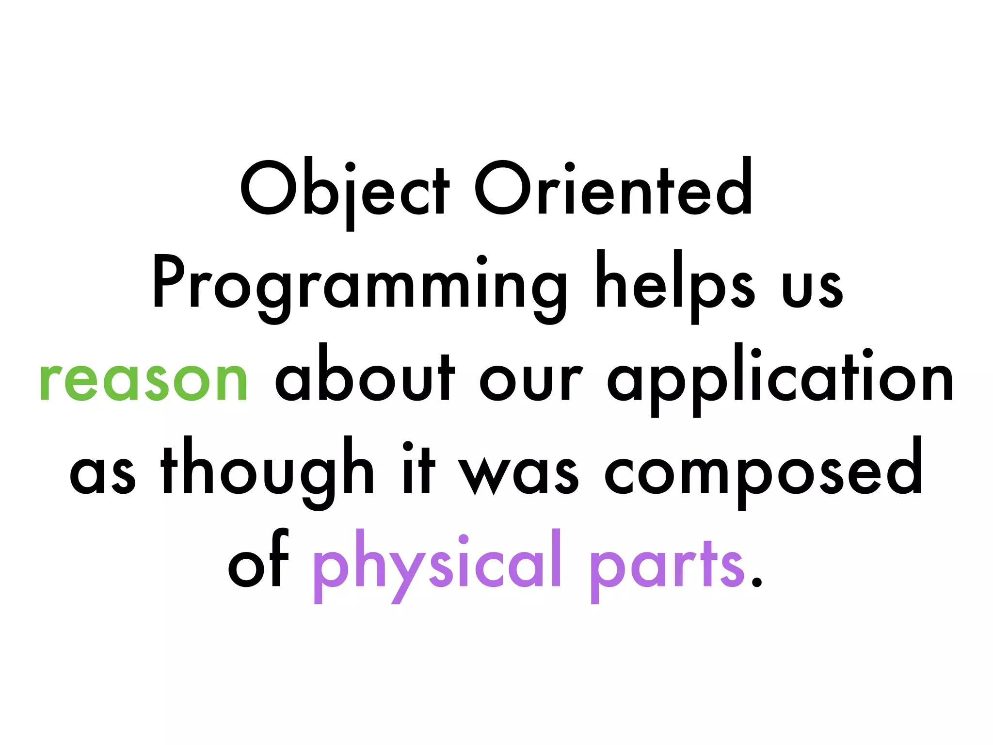 Object Oriented
Programming helps us
reason about our application
as though it was composed
of physical parts.
 