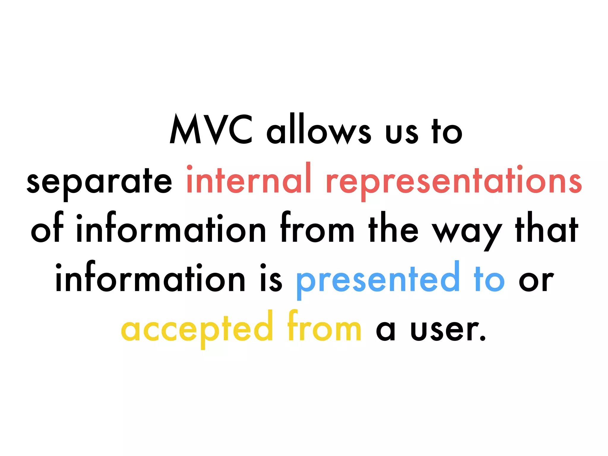 MVC allows us to
separate internal representations
of information from the way that
information is presented to or
accepted from a user.
 