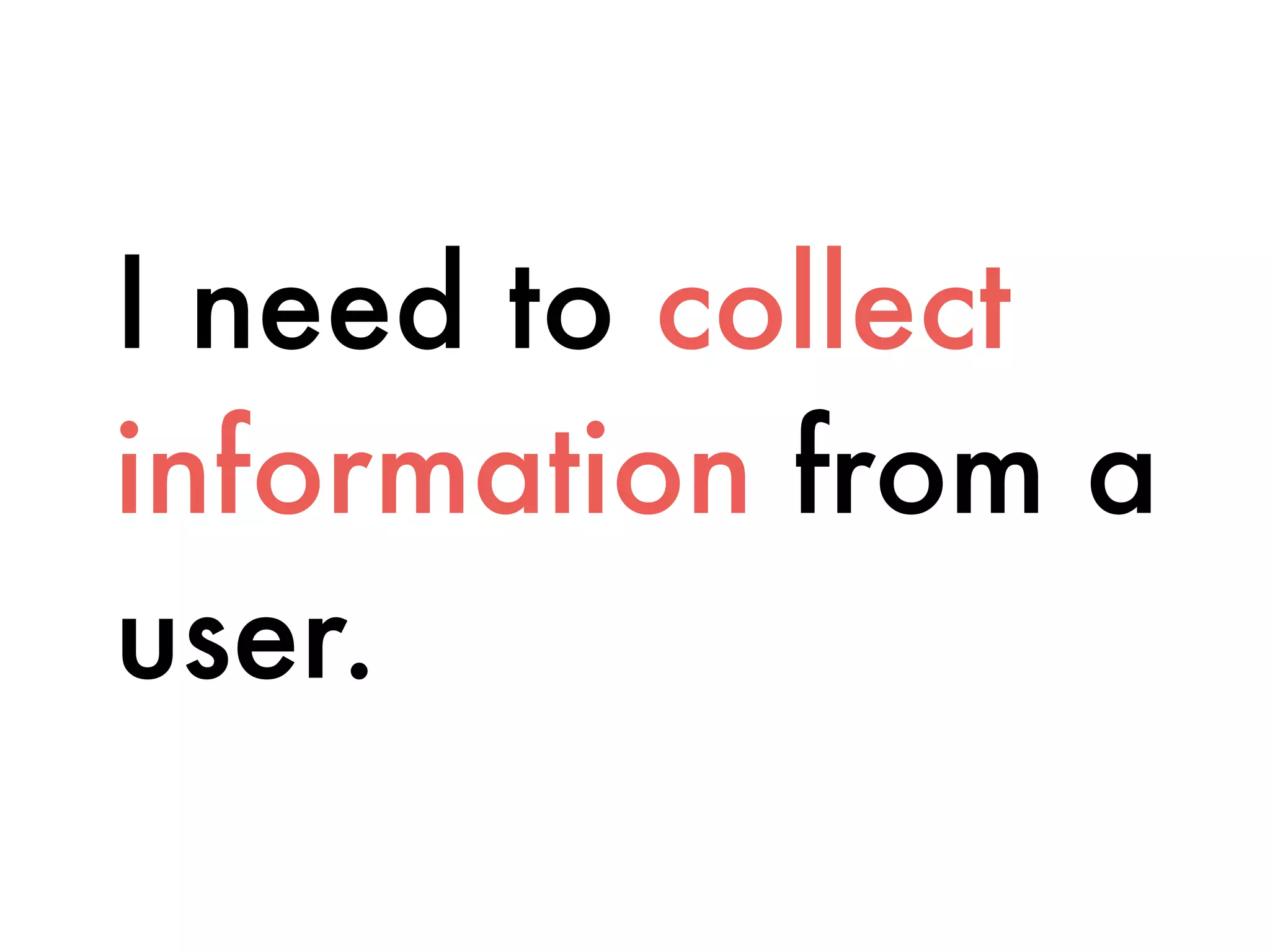 I need to collect
information from a
user.
 
