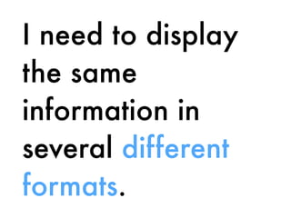 I need to display
the same
information in
several different
formats.
 
