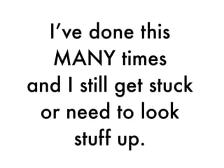 I’ve done this
MANY times
and I still get stuck
or need to look
stuff up.
 