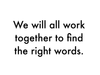 We will all work
together to ﬁnd
the right words.
 