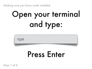 Open your terminal
and type:
npm
Press Enter
Making sure you have node installed
Step 1 of 6
 