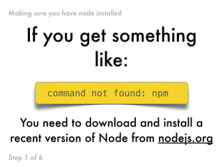 If you get something
like:
command not found: npm
You need to download and install a
recent version of Node from nodejs.org
Making sure you have node installed
Step 1 of 6
 