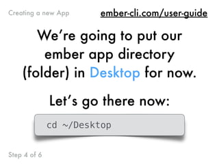 We’re going to put our
ember app directory
(folder) in Desktop for now.
Let’s go there now:
cd ~/Desktop
ember-cli.com/user-guideCreating a new App
Step 4 of 6
 