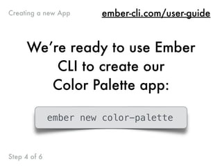 We’re ready to use Ember
CLI to create our
Color Palette app:
ember new color-palette
Step 4 of 6
ember-cli.com/user-guideCreating a new App
 