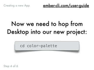 Now we need to hop from
Desktop into our new project:
cd color-palette
Step 4 of 6
ember-cli.com/user-guideCreating a new App
 