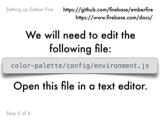 We will need to edit the
following ﬁle:
color-palette/config/environment.js
Open this ﬁle in a text editor.
Step 5 of 6
Setting up Ember Fire https://github.com/ﬁrebase/emberﬁre
https://www.ﬁrebase.com/docs/
 