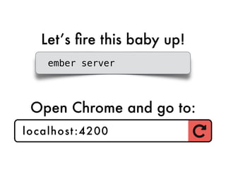 Let’s ﬁre this baby up!
ember server
Open Chrome and go to:
localhost:4200
 