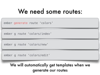 We need some routes:
ember generate route ‘colors’
ember g route ‘colors/index’
ember g route ‘colors/new’
ember g route ‘colors/edit’
We will automatically get templates when we
generate our routes
 